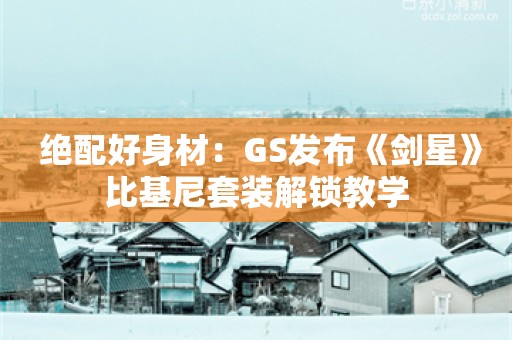  绝配好身材：GS发布《剑星》比基尼套装解锁教学