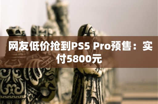  网友低价抢到PS5 Pro预售：实付5800元