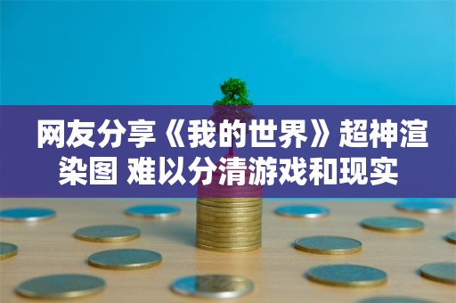  网友分享《我的世界》超神渲染图 难以分清游戏和现实