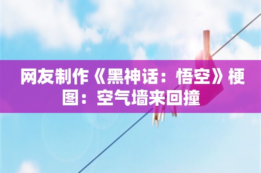  网友制作《黑神话：悟空》梗图：空气墙来回撞