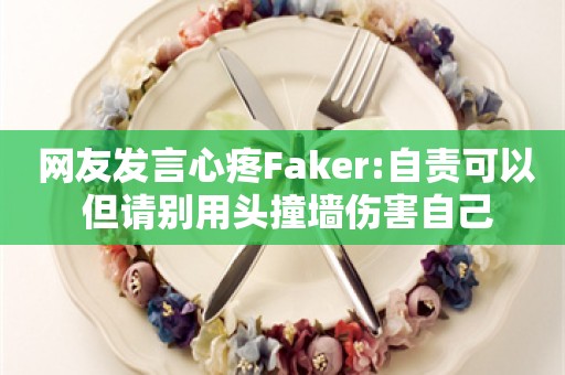  网友发言心疼Faker:自责可以 但请别用头撞墙伤害自己