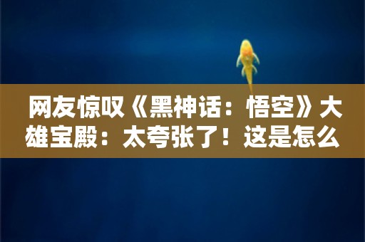  网友惊叹《黑神话：悟空》大雄宝殿：太夸张了！这是怎么做出来的？