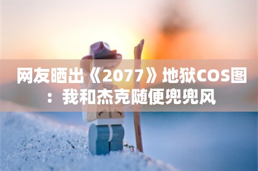  网友晒出《2077》地狱COS图：我和杰克随便兜兜风