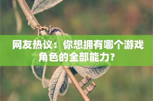  网友热议：你想拥有哪个游戏角色的全部能力？