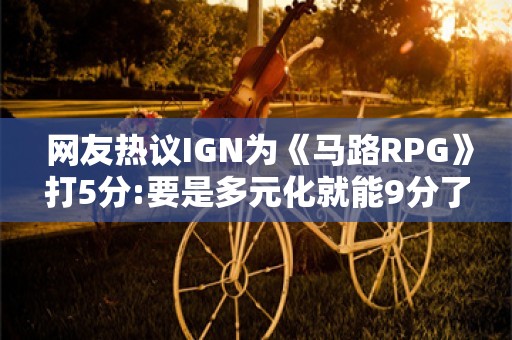  网友热议IGN为《马路RPG》打5分:要是多元化就能9分了