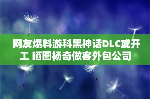  网友爆料游科黑神话DLC或开工 晒图杨奇做客外包公司