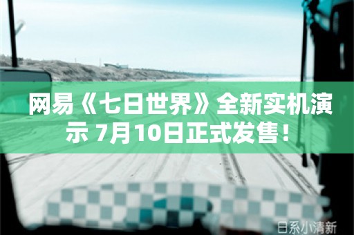  网易《七日世界》全新实机演示 7月10日正式发售！