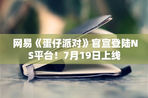  网易《蛋仔派对》官宣登陆NS平台！7月19日上线