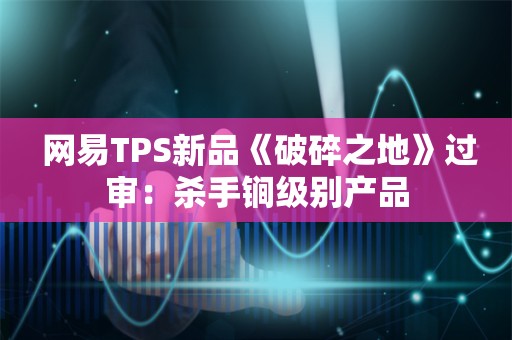  网易TPS新品《破碎之地》过审：杀手锏级别产品