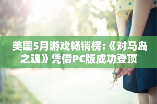  美国5月游戏畅销榜:《对马岛之魂》凭借PC版成功登顶