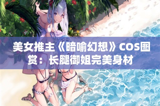  美女推主《暗喻幻想》COS图赏：长腿御姐完美身材