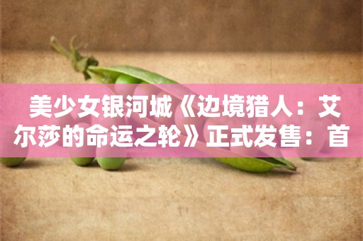  美少女银河城《边境猎人：艾尔莎的命运之轮》正式发售：首发价70.2元