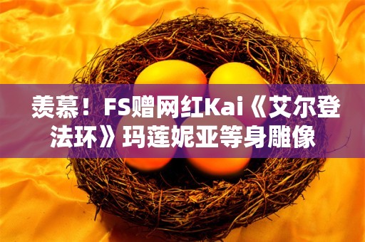  羡慕！FS赠网红Kai《艾尔登法环》玛莲妮亚等身雕像