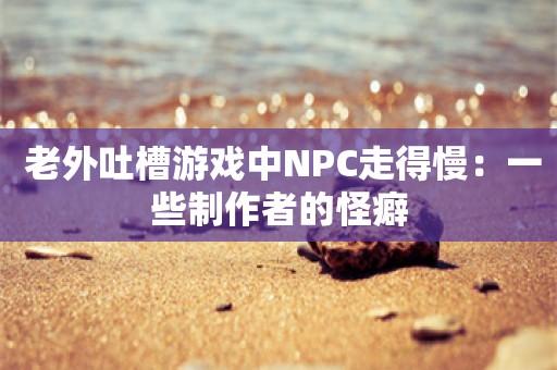  老外吐槽游戏中NPC走得慢：一些制作者的怪癖