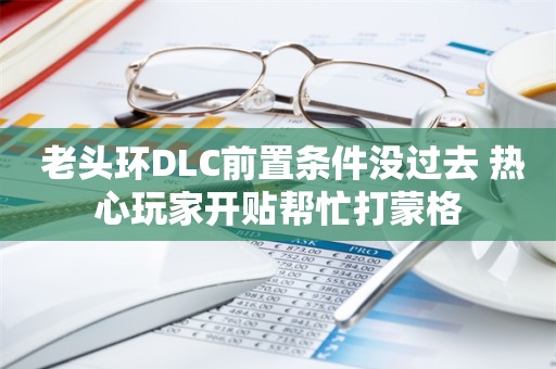  老头环DLC前置条件没过去 热心玩家开贴帮忙打蒙格