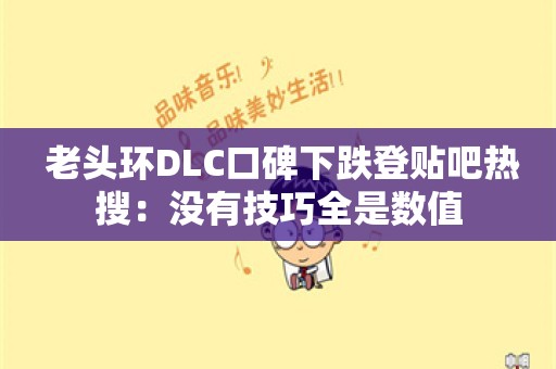  老头环DLC口碑下跌登贴吧热搜：没有技巧全是数值