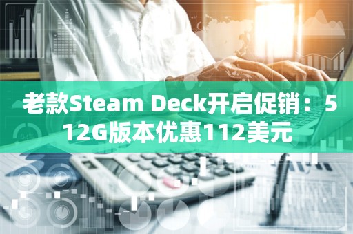  老款Steam Deck开启促销：512G版本优惠112美元