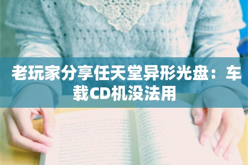  老玩家分享任天堂异形光盘：车载CD机没法用