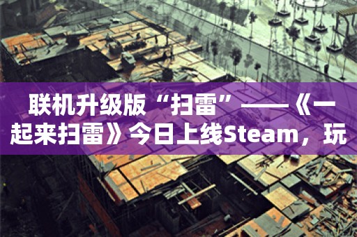  联机升级版“扫雷”——《一起来扫雷》今日上线Steam，玩法丰富的联机扫雷！