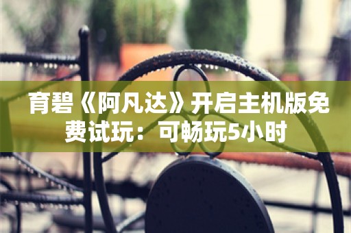  育碧《阿凡达》开启主机版免费试玩：可畅玩5小时