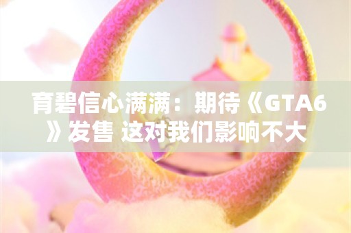  育碧信心满满：期待《GTA6》发售 这对我们影响不大