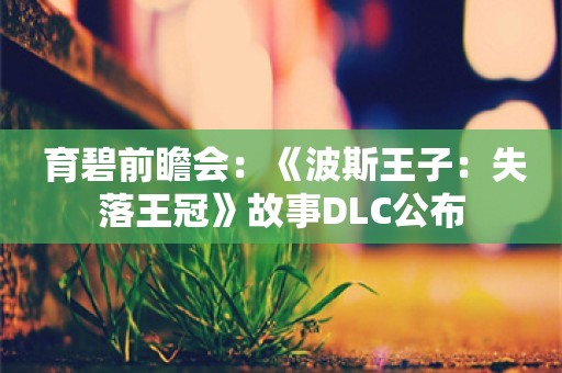  育碧前瞻会：《波斯王子：失落王冠》故事DLC公布