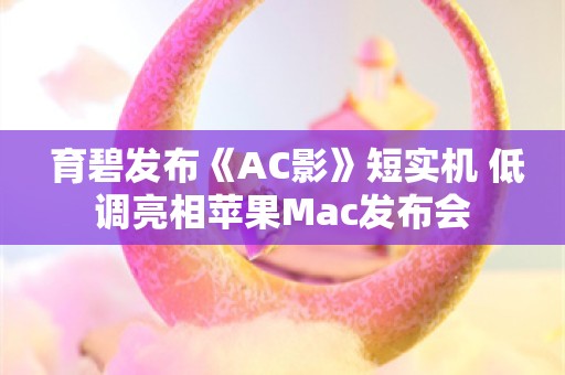  育碧发布《AC影》短实机 低调亮相苹果Mac发布会