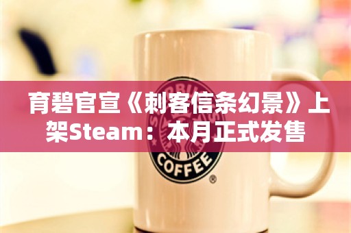  育碧官宣《刺客信条幻景》上架Steam：本月正式发售