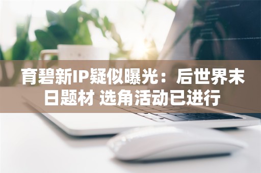  育碧新IP疑似曝光：后世界末日题材 选角活动已进行