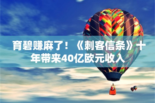  育碧赚麻了！《刺客信条》十年带来40亿欧元收入