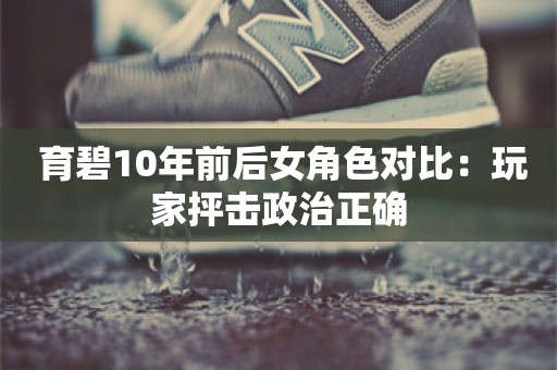  育碧10年前后女角色对比：玩家抨击政治正确