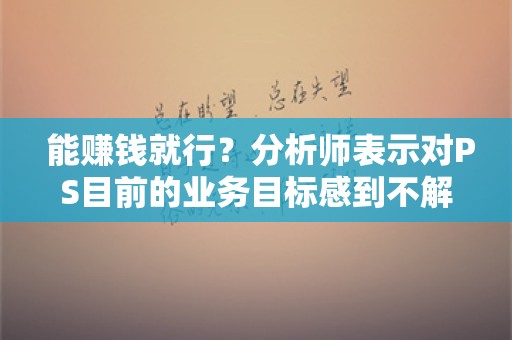  能赚钱就行？分析师表示对PS目前的业务目标感到不解