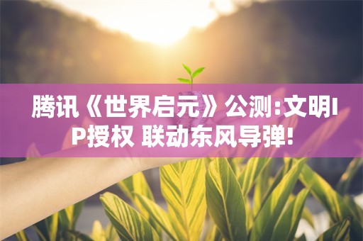  腾讯《世界启元》公测:文明IP授权 联动东风导弹!