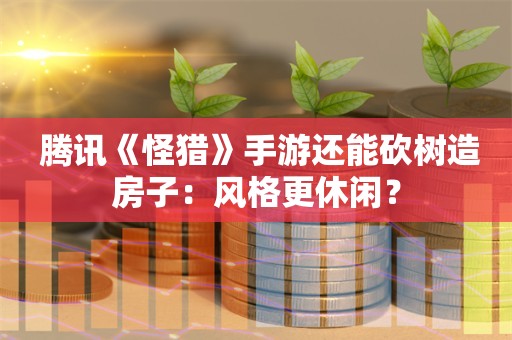  腾讯《怪猎》手游还能砍树造房子：风格更休闲？