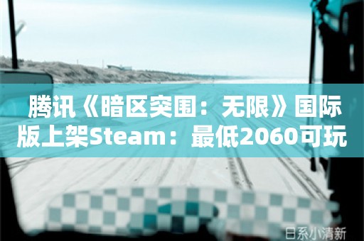  腾讯《暗区突围：无限》国际版上架Steam：最低2060可玩