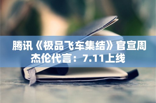  腾讯《极品飞车集结》官宣周杰伦代言：7.11上线