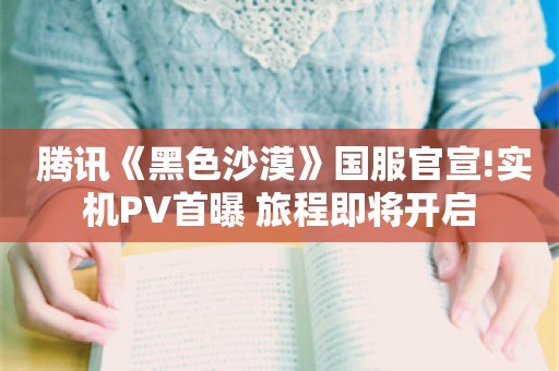  腾讯《黑色沙漠》国服官宣!实机PV首曝 旅程即将开启