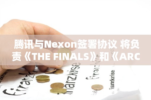  腾讯与Nexon签署协议 将负责《THE FINALS》和《ARC 突袭者》国区的发行