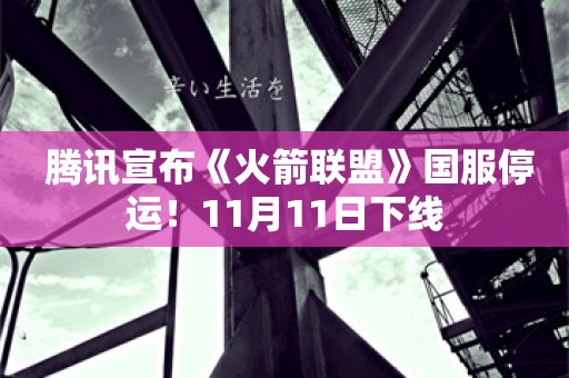  腾讯宣布《火箭联盟》国服停运！11月11日下线