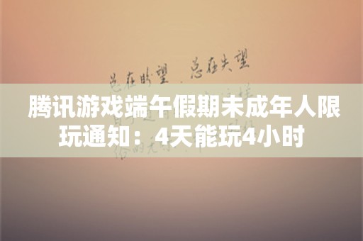  腾讯游戏端午假期未成年人限玩通知：4天能玩4小时