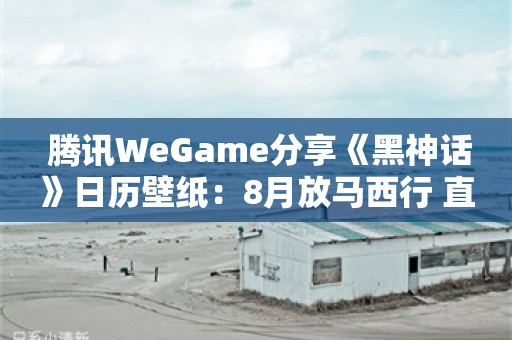  腾讯WeGame分享《黑神话》日历壁纸：8月放马西行 直面天命