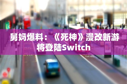  舅妈爆料：《死神》漫改新游将登陆Switch