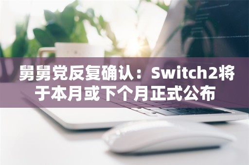  舅舅党反复确认：Switch2将于本月或下个月正式公布