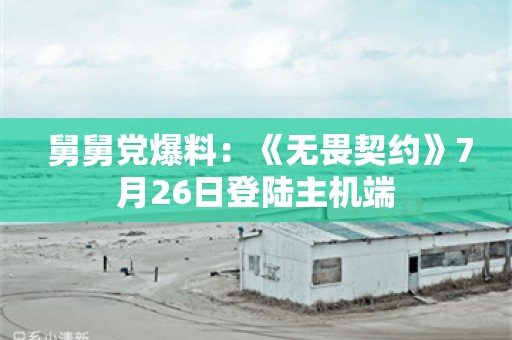  舅舅党爆料：《无畏契约》7月26日登陆主机端