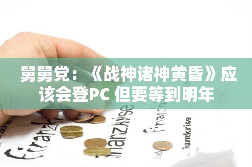  舅舅党：《战神诸神黄昏》应该会登PC 但要等到明年