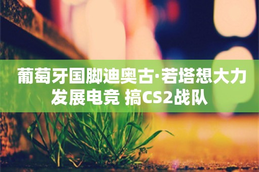  葡萄牙国脚迪奥古·若塔想大力发展电竞 搞CS2战队