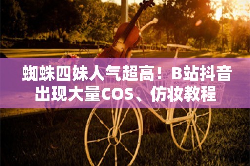  蜘蛛四妹人气超高！B站抖音出现大量COS、仿妆教程