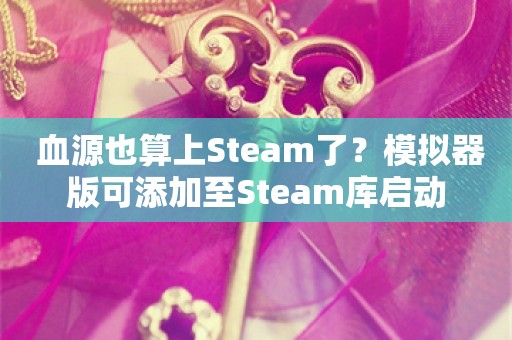  血源也算上Steam了？模拟器版可添加至Steam库启动