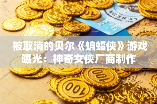  被取消的贝尔《蝙蝠侠》游戏曝光：神奇女侠厂商制作