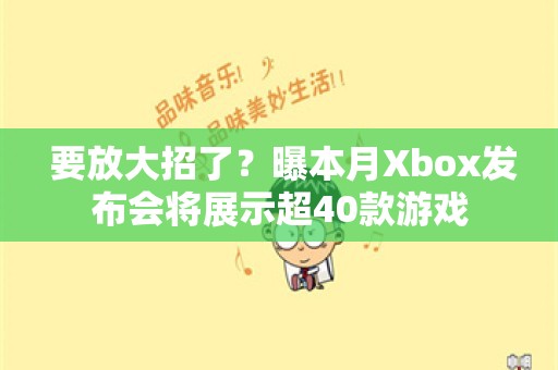  要放大招了？曝本月Xbox发布会将展示超40款游戏